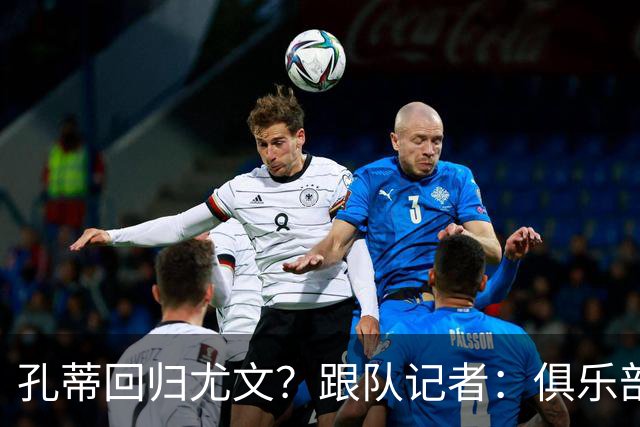 孔蒂回归尤文？跟队记者：俱乐部目前没有这个计划